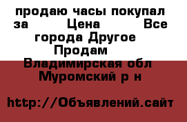 продаю часы покупал за 1500 › Цена ­ 500 - Все города Другое » Продам   . Владимирская обл.,Муромский р-н